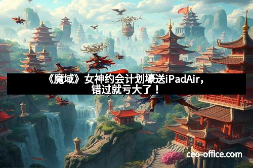 《魔域》女神约会计划壕送iPadAir，错过就亏大了！